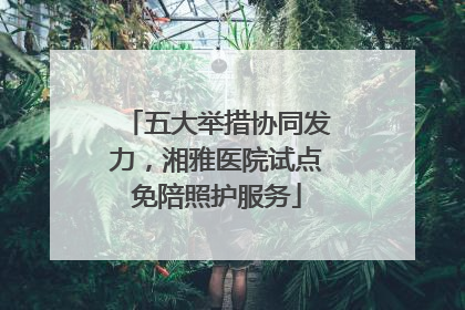 五大举措协同发力，湘雅医院试点免陪照护服务