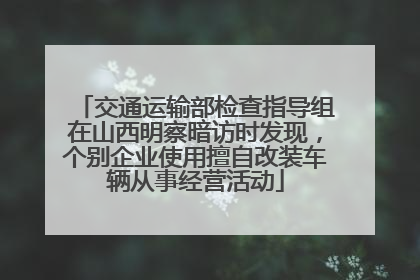 交通运输部检查指导组在山西明察暗访时发现，个别企业使用擅自改装车辆从事经营活动