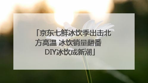 京东七鲜冰饮季出击北方高温 冰饮销量翻番 DIY冰饮成新潮