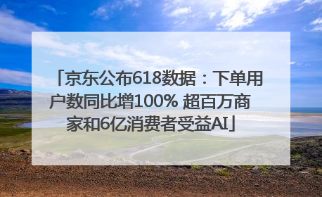 京东公布618数据：下单用户数同比增100% 超百万商家和6亿消费者受益AI