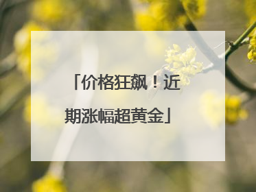 价格狂飙！近期涨幅超黄金
