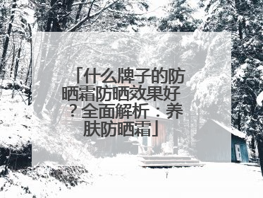 什么牌子的防晒霜防晒效果好？全面解析：养肤防晒霜