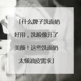 什么牌子洗面奶好用，洗脸像开了美颜！这些洗面奶太懂油皮需求
