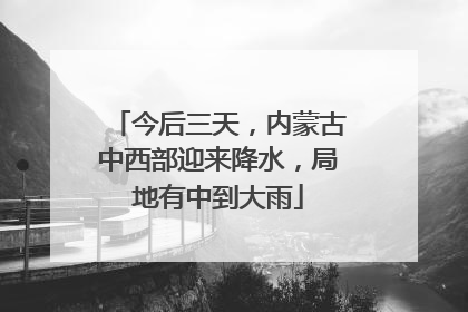 今后三天，内蒙古中西部迎来降水，局地有中到大雨