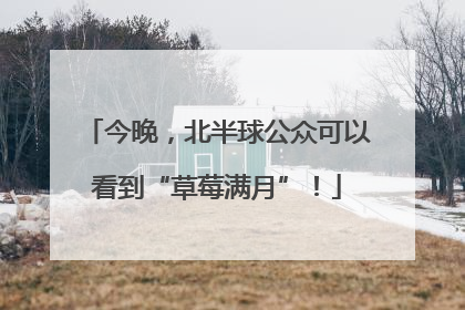 今晚，北半球公众可以看到“草莓满月”！