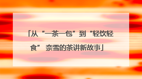从“一茶一包”到“轻饮轻食” 奈雪的茶讲新故事