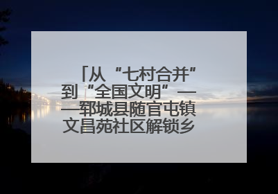 从“七村合并”到“全国文明”——郓城县随官屯镇文昌苑社区解锁乡村振兴幸福密码