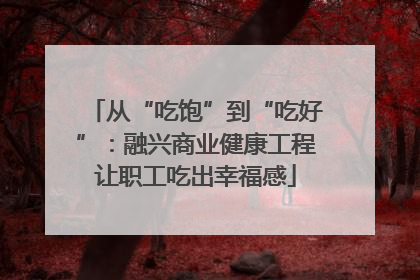 从“吃饱”到“吃好”：融兴商业健康工程让职工吃出幸福感