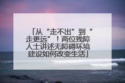 从“走不出”到“走更远”！两位残障人士讲述无障碍环境建设如何改变生活