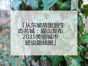 从东坡故里到生态名城：眉山发布2035美丽城市建设路线图