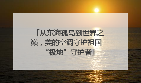 从东海孤岛到世界之巅，美的空调守护祖国“极地”守护者
