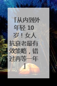 从内到外年轻 10 岁！女人抗衰老最有效策略，错过再等一年