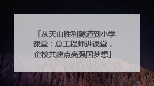 从天山胜利隧道到小学课堂：总工程师进课堂，企校共建点亮强国梦想