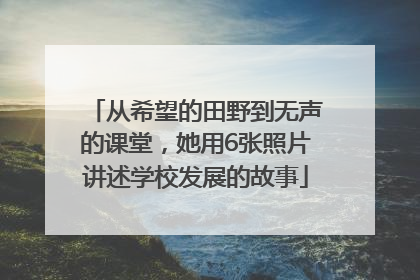 从希望的田野到无声的课堂，她用6张照片讲述学校发展的故事