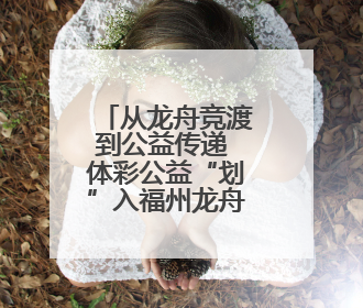 从龙舟竞渡到公益传递 体彩公益“划”入福州龙舟盛事