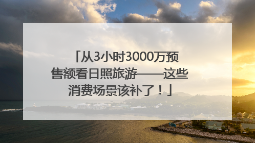 从3小时3000万预售额看日照旅游——这些消费场景该补了！
