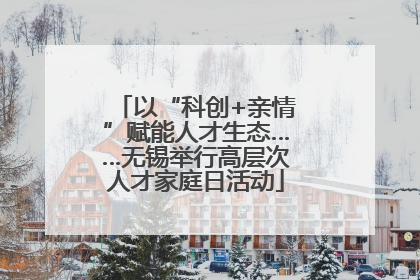以“科创+亲情”赋能人才生态……无锡举行高层次人才家庭日活动