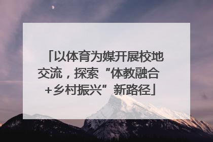 以体育为媒开展校地交流，探索“体教融合+乡村振兴”新路径