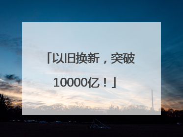 以旧换新，突破10000亿！
