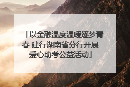 以金融温度温暖逐梦青春 建行湖南省分行开展爱心助考公益活动