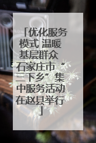 优化服务模式 温暖基层群众 石家庄市“三下乡”集中服务活动在赵县举行