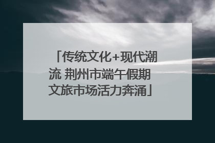 传统文化+现代潮流 荆州市端午假期文旅市场活力奔涌