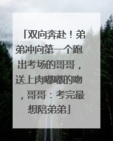 双向奔赴！弟弟冲向第一个跑出考场的哥哥，送上肉嘟嘟的吻，哥哥：考完最想陪弟弟