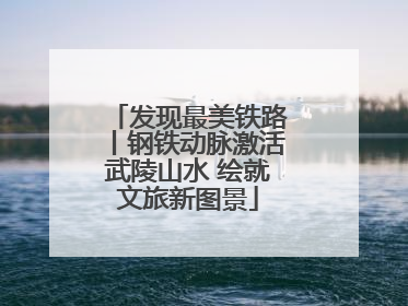 发现最美铁路丨钢铁动脉激活武陵山水 绘就文旅新图景