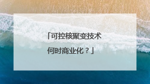 可控核聚变技术何时商业化？