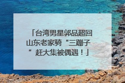 台湾男星郭品超回山东老家骑“三蹦子”赶大集被偶遇！