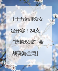 十五运群众女足开赛！24支“铿锵玫瑰”会战珠海金湾
