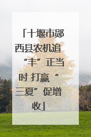 十堰市郧西县农机追“丰”正当时 打赢“三夏”促增收