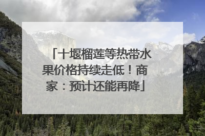 十堰榴莲等热带水果价格持续走低！商家：预计还能再降
