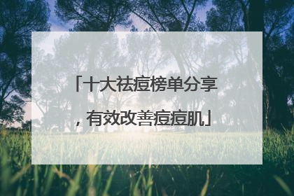 十大祛痘榜单分享，有效改善痘痘肌