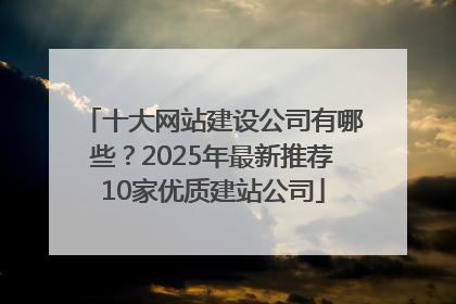 十大网站建设公司有哪些？2025年最新推荐10家优质建站公司