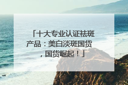 十大专业认证祛斑产品:美白淡斑国货,国货崛起!