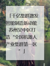 千亿集群激发智能制造新动能 苏州吴中区打造“全国机器人产业集群第一区”