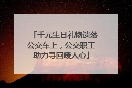 千元生日礼物遗落公交车上，公交职工助力寻回暖人心