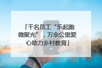千名员工“乐起跑 微聚光”，万余公里爱心助力乡村教育