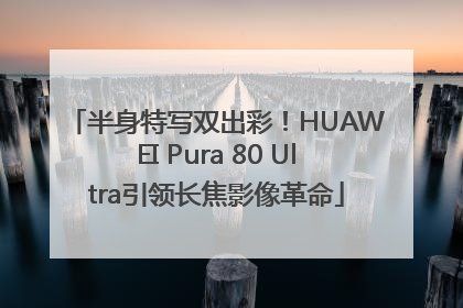 半身特写双出彩！HUAWEI Pura 80 Ultra引领长焦影像革命