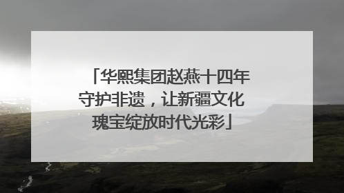 华熙集团赵燕十四年守护非遗，让新疆文化瑰宝绽放时代光彩