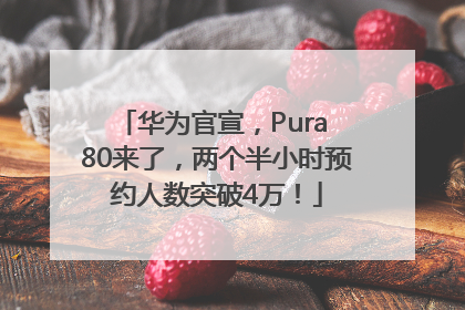 华为官宣，Pura 80来了，两个半小时预约人数突破4万！