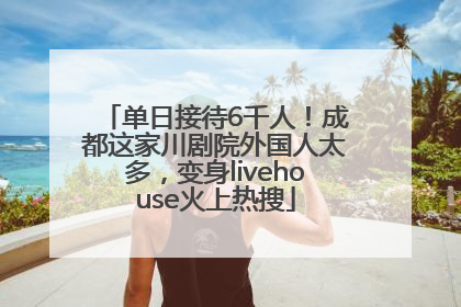 单日接待6千人！成都这家川剧院外国人太多，变身livehouse火上热搜