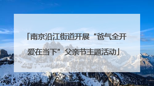 南京沿江街道开展“爸气全开 爱在当下”父亲节主题活动