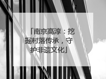 南京高淳：挖掘村落传承，守护非遗文化