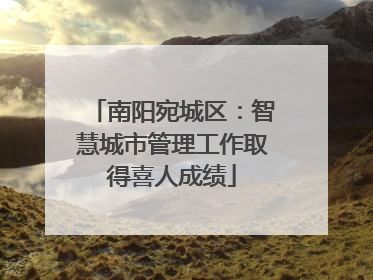 南阳宛城区：智慧城市管理工作取得喜人成绩