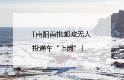 南阳首批邮政无人投递车“上岗”