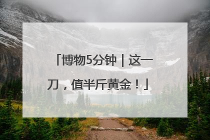 博物5分钟｜这一刀，值半斤黄金！