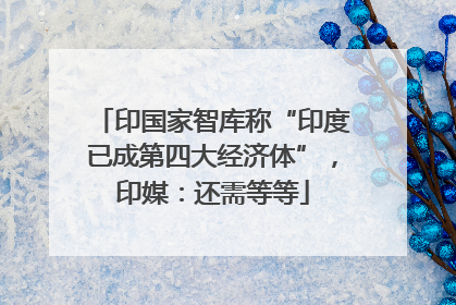 印国家智库称“印度已成第四大经济体”，印媒：还需等等