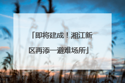 即将建成！湘江新区再添一避难场所